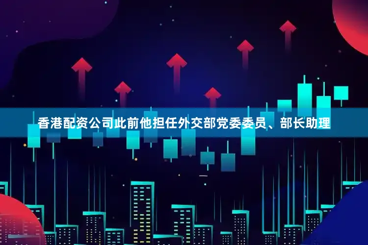 香港配资公司此前他担任外交部党委委员、部长助理