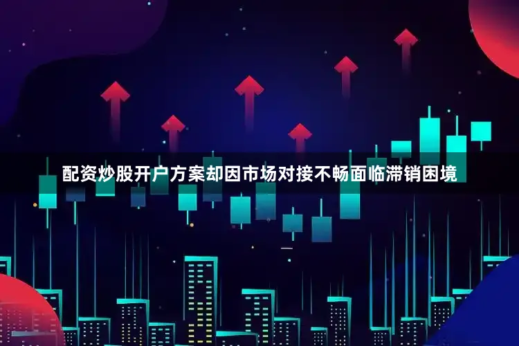 配资炒股开户方案却因市场对接不畅面临滞销困境