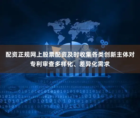配资正规网上股票配资及时收集各类创新主体对专利审查多样化、差异化需求