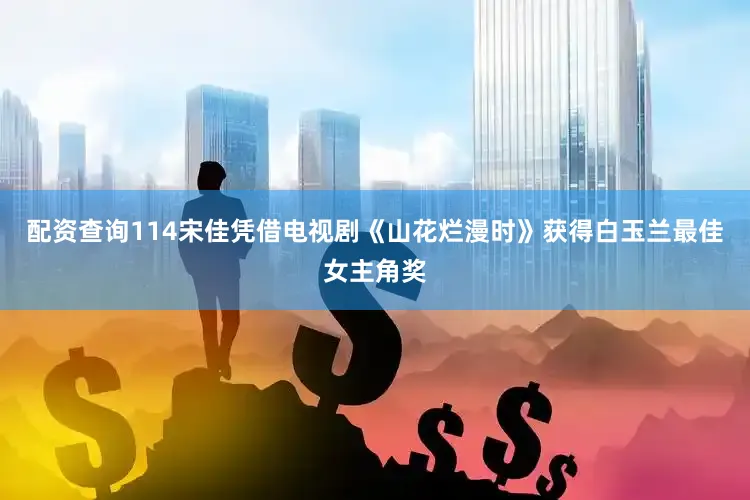 配资查询114宋佳凭借电视剧《山花烂漫时》获得白玉兰最佳女主角奖