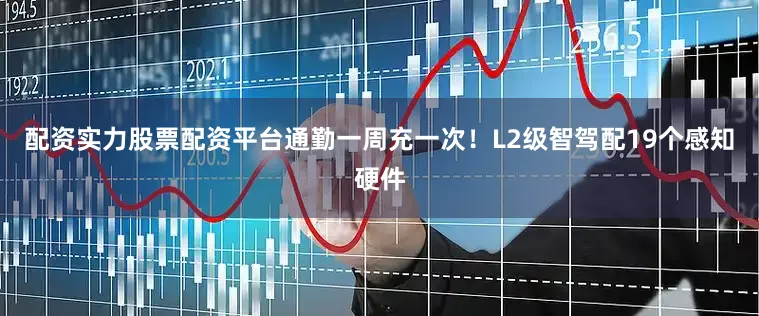 配资实力股票配资平台通勤一周充一次！L2级智驾配19个感知硬件
