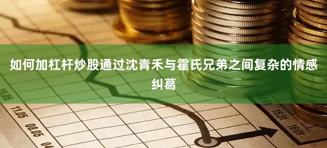 如何加杠杆炒股通过沈青禾与霍氏兄弟之间复杂的情感纠葛