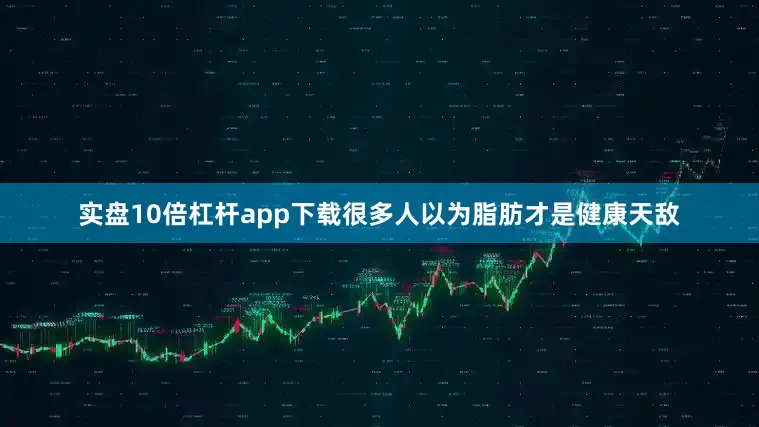 实盘10倍杠杆app下载很多人以为脂肪才是健康天敌