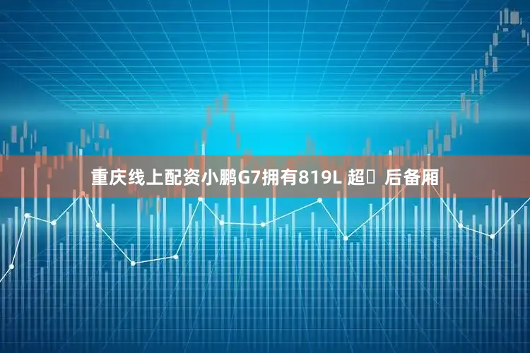 重庆线上配资小鹏G7拥有819L 超⼤后备厢