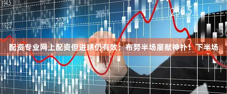 配资专业网上配资但进球仍有效；布努半场屡献神扑！下半场