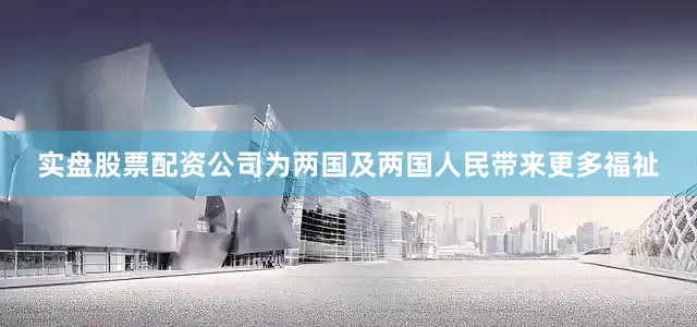 实盘股票配资公司为两国及两国人民带来更多福祉