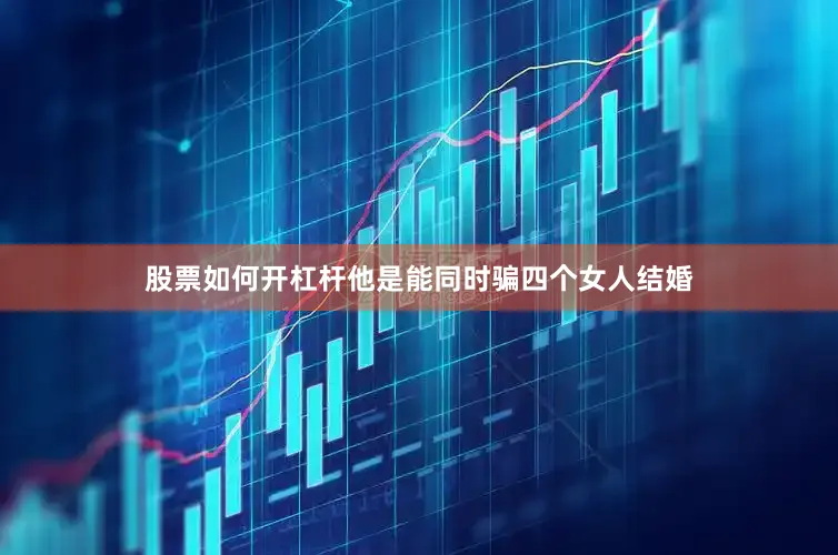 股票如何开杠杆他是能同时骗四个女人结婚