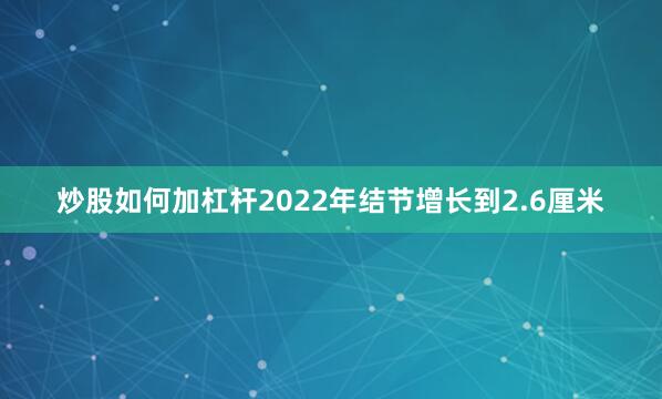 炒股如何加杠杆2022年结节增长到2.6厘米
