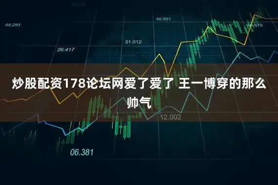 炒股配资178论坛网爱了爱了 王一博穿的那么帅气