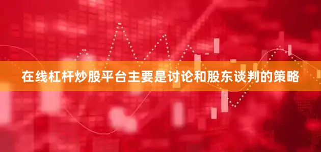 在线杠杆炒股平台主要是讨论和股东谈判的策略