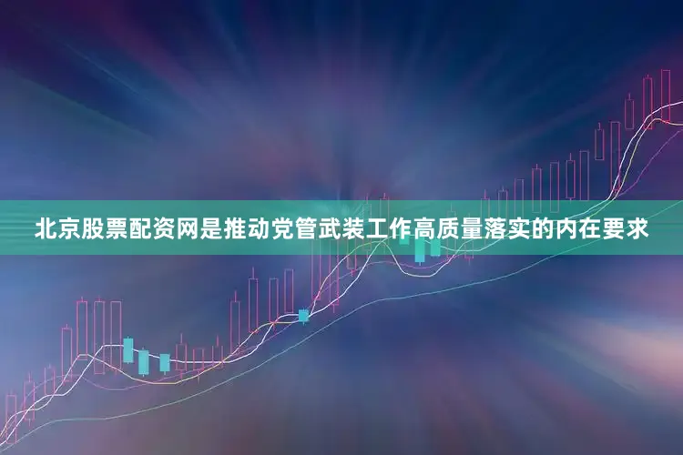 北京股票配资网是推动党管武装工作高质量落实的内在要求