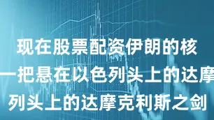 现在股票配资伊朗的核计划如同一把悬在以色列头上的达摩克利斯之剑