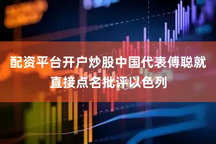 配资平台开户炒股中国代表傅聪就直接点名批评以色列