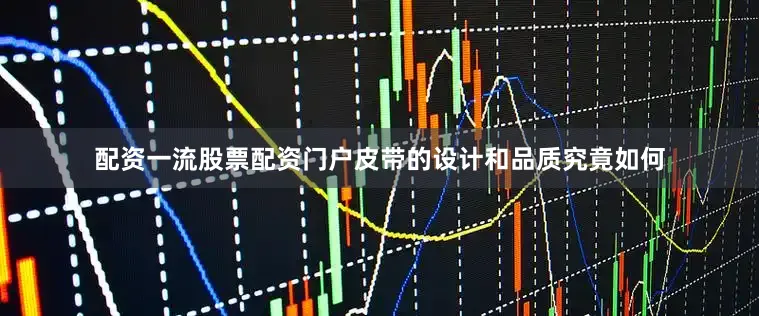 配资一流股票配资门户皮带的设计和品质究竟如何