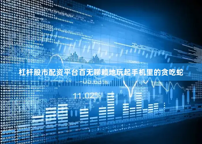 杠杆股市配资平台百无聊赖地玩起手机里的贪吃蛇