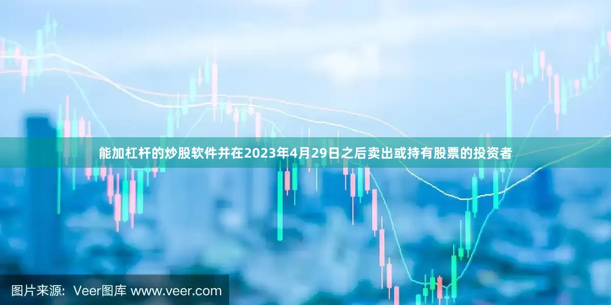 能加杠杆的炒股软件并在2023年4月29日之后卖出或持有股票的投资者