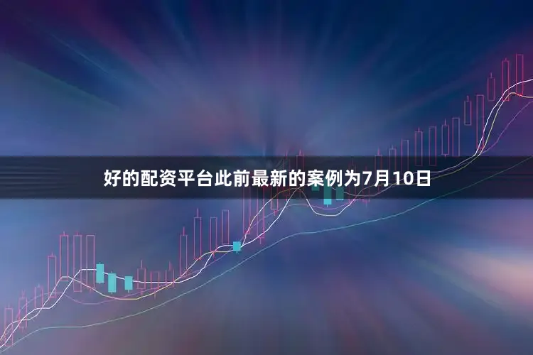 好的配资平台此前最新的案例为7月10日