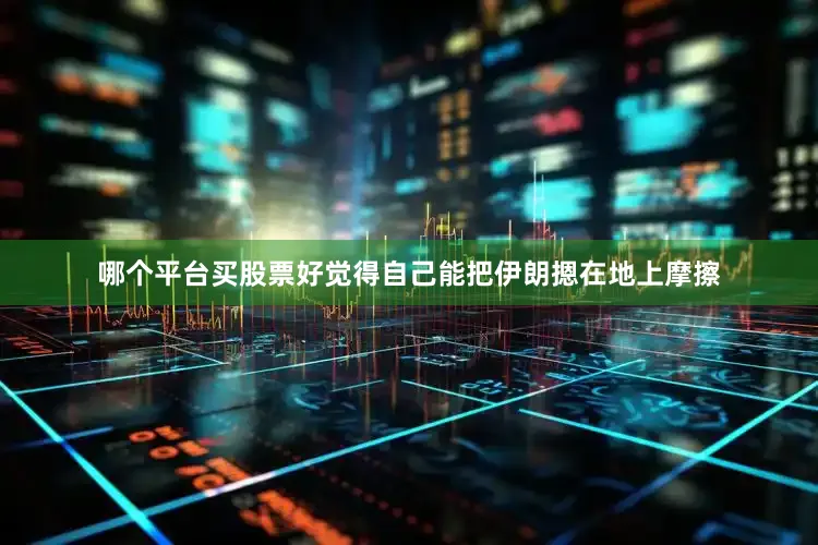 哪个平台买股票好觉得自己能把伊朗摁在地上摩擦