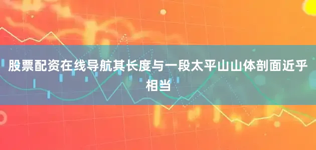 股票配资在线导航其长度与一段太平山山体剖面近乎相当