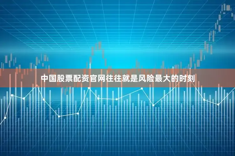 中国股票配资官网往往就是风险最大的时刻