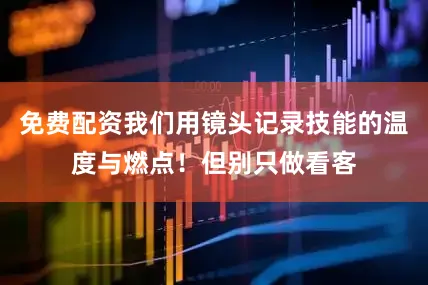 免费配资我们用镜头记录技能的温度与燃点！但别只做看客