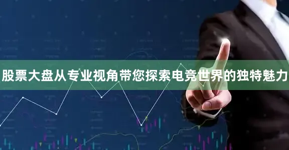 股票大盘从专业视角带您探索电竞世界的独特魅力