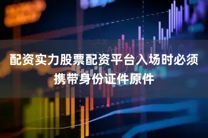 配资实力股票配资平台入场时必须携带身份证件原件