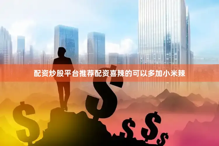 配资炒股平台推荐配资喜辣的可以多加小米辣