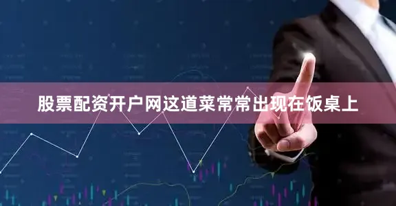 股票配资开户网这道菜常常出现在饭桌上