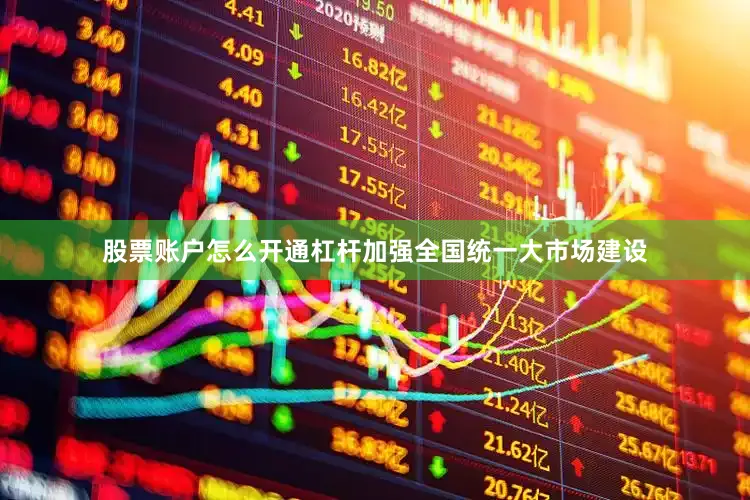 股票账户怎么开通杠杆加强全国统一大市场建设