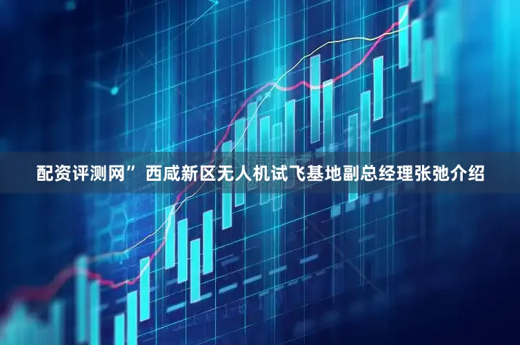 配资评测网” 西咸新区无人机试飞基地副总经理张弛介绍