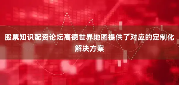 股票知识配资论坛高德世界地图提供了对应的定制化解决方案