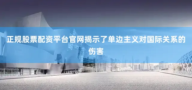 正规股票配资平台官网揭示了单边主义对国际关系的伤害