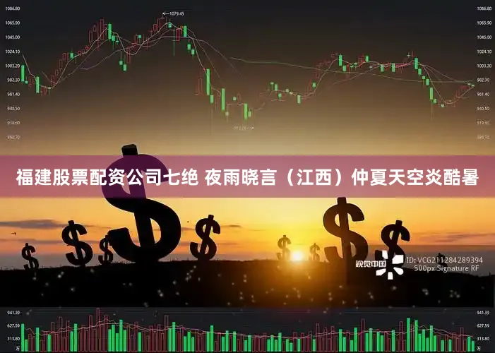 福建股票配资公司七绝 夜雨晓言（江西）仲夏天空炎酷暑