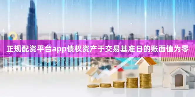 正规配资平台app债权资产于交易基准日的账面值为零