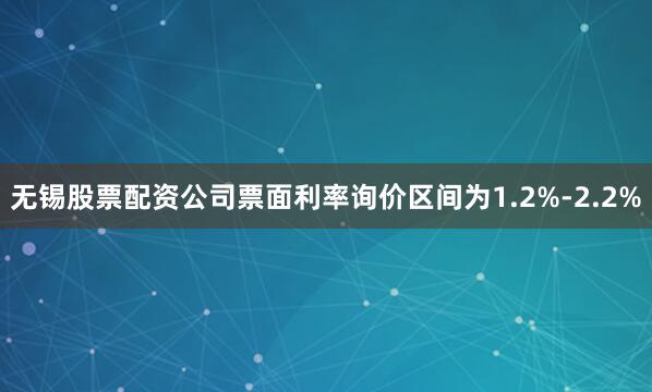 无锡股票配资公司票面利率询价区间为1.2%-2.2%