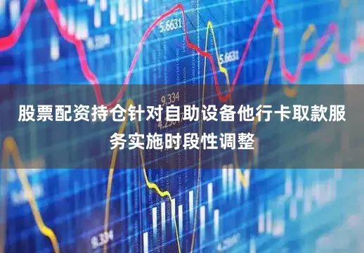 股票配资持仓针对自助设备他行卡取款服务实施时段性调整