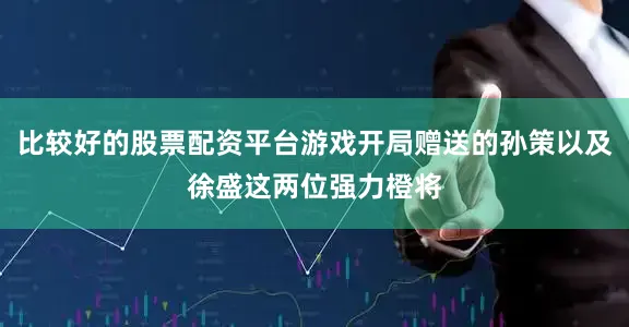 比较好的股票配资平台游戏开局赠送的孙策以及徐盛这两位强力橙将