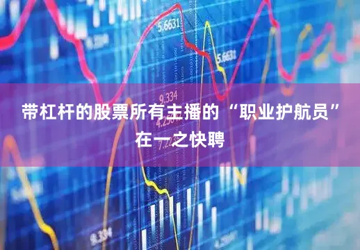 带杠杆的股票所有主播的 “职业护航员”在一之快聘