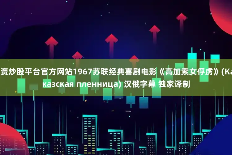 配资炒股平台官方网站1967苏联经典喜剧电影《高加索女俘虏》(Кавказская пленница) 汉俄字幕 独家译制
