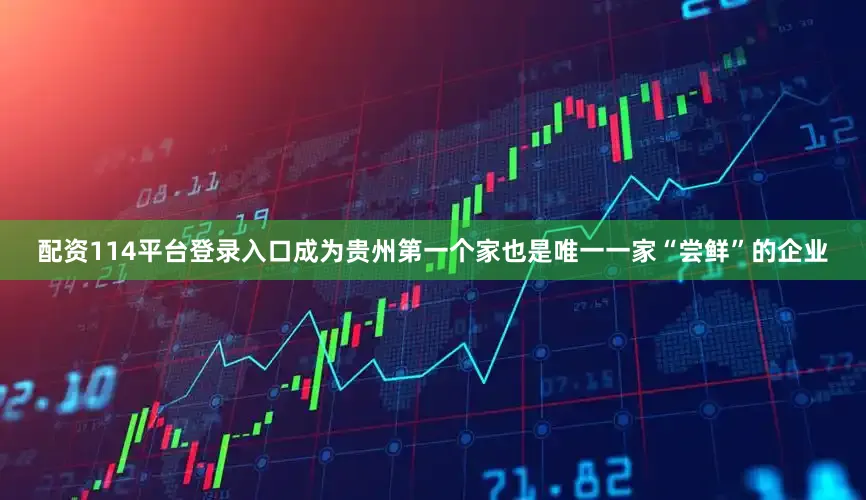 配资114平台登录入口成为贵州第一个家也是唯一一家“尝鲜”的企业