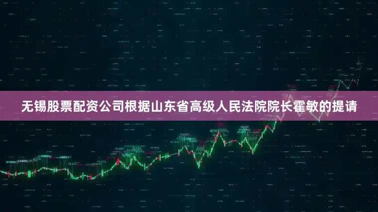 无锡股票配资公司根据山东省高级人民法院院长霍敏的提请