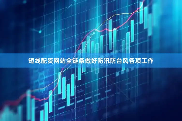 短线配资网站全链条做好防汛防台风各项工作