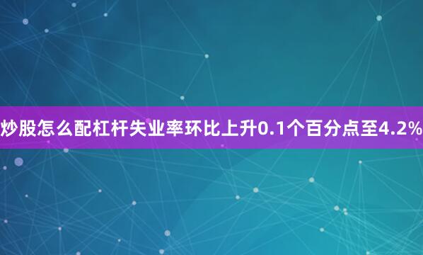 炒股怎么配杠杆失业率环比上升0.1个百分点至4.2%