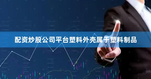 配资炒股公司平台塑料外壳属于塑料制品