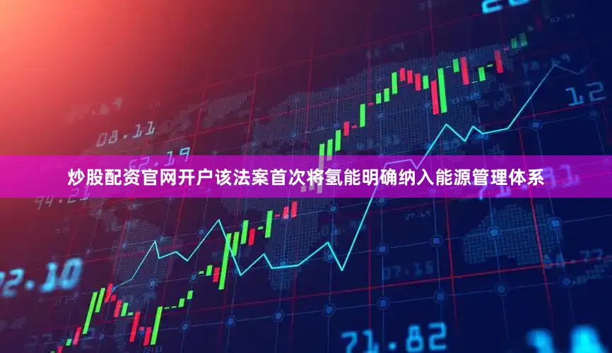 炒股配资官网开户该法案首次将氢能明确纳入能源管理体系