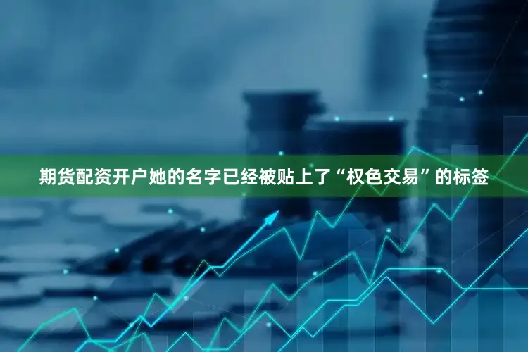 期货配资开户她的名字已经被贴上了“权色交易”的标签