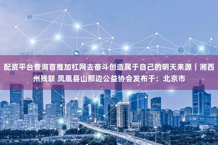 配资平台查询首推加杠网去奋斗创造属于自己的明天来源|湘西州残联 凤凰县山那边公益协会发布于:北京市
