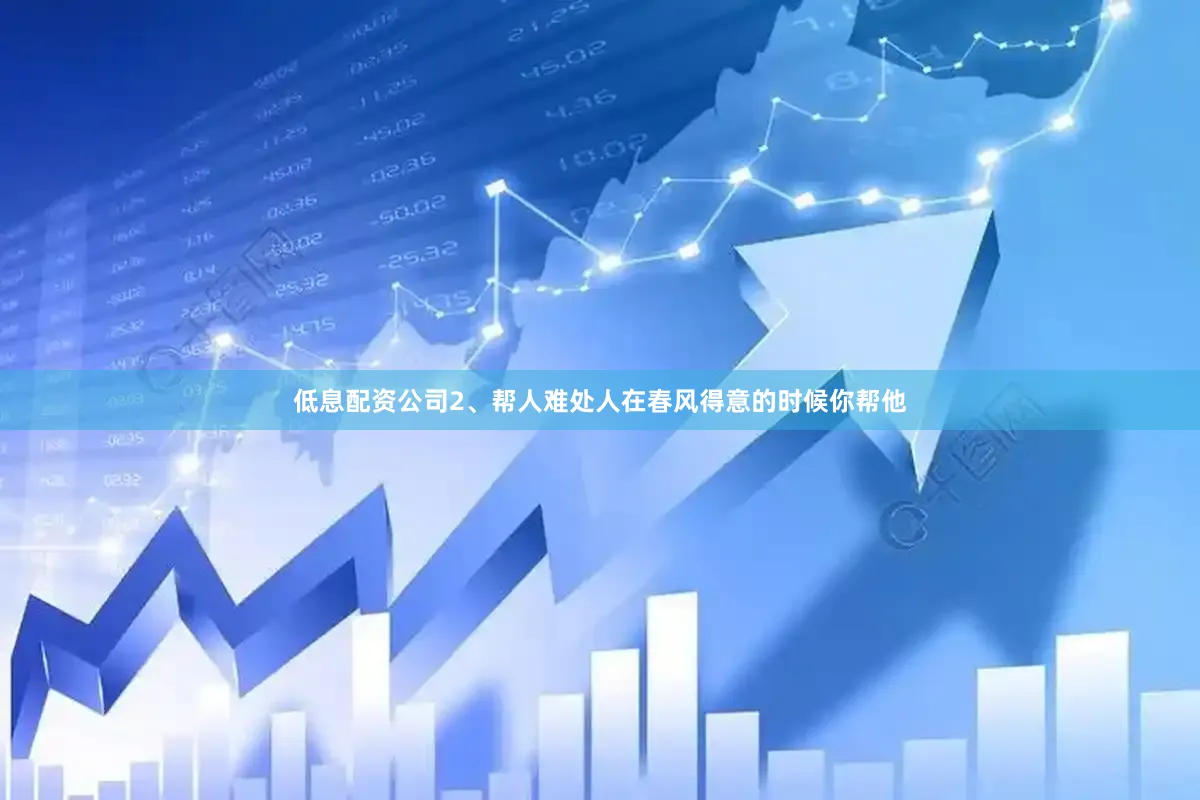 低息配资公司2、帮人难处人在春风得意的时候你帮他