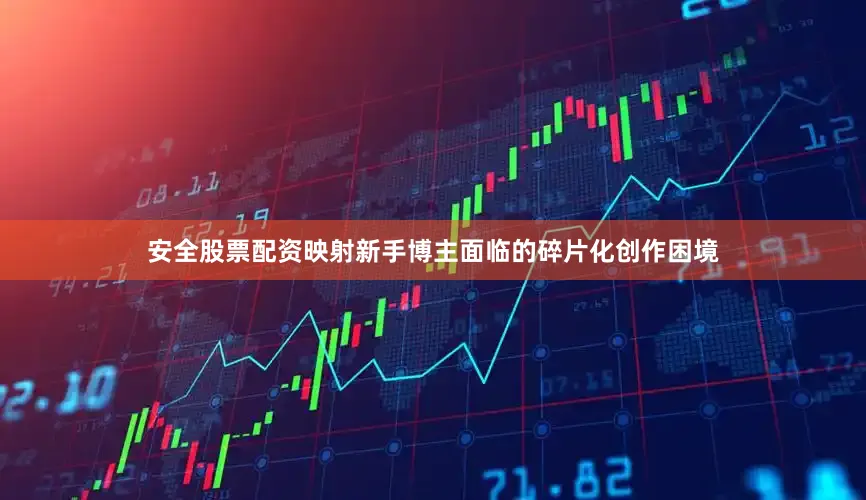 安全股票配资映射新手博主面临的碎片化创作困境